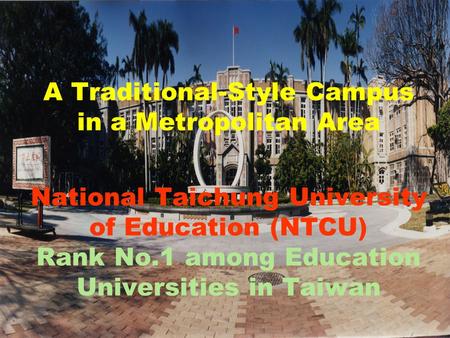 A Traditional-Style Campus in a Metropolitan Area National Taichung University of Education (NTCU) Rank No.1 among Education Universities in Taiwan.