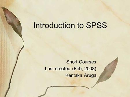 Introduction to SPSS Short Courses Last created (Feb, 2008) Kentaka Aruga.