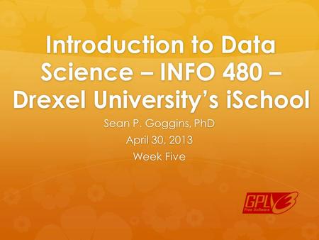 Introduction to Data Science – INFO 480 – Drexel University’s iSchool Sean P. Goggins, PhD April 30, 2013 Week Five.