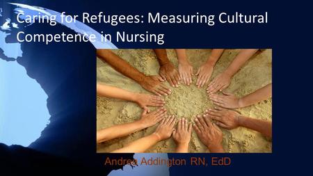 Caring for Refugees: Measuring Cultural Competence in Nursing Andrea Addington RN, EdD.