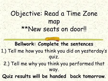Objective: Read a Time Zone map **New seats on door!! Bellwork: Complete the sentences 1.) Tell me how you think you did on yesterday’s quiz. 2.) Tell.