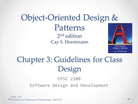 CPSC 2100 University of Tennessee at Chattanooga – Fall 2013 Object-Oriented Design & Patterns 2 nd edition Cay S. Horstmann Chapter 3: Guidelines for.