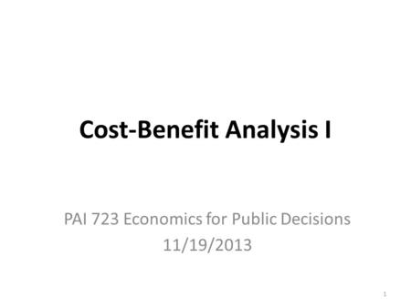 Cost-Benefit Analysis I PAI 723 Economics for Public Decisions 11/19/2013 1.