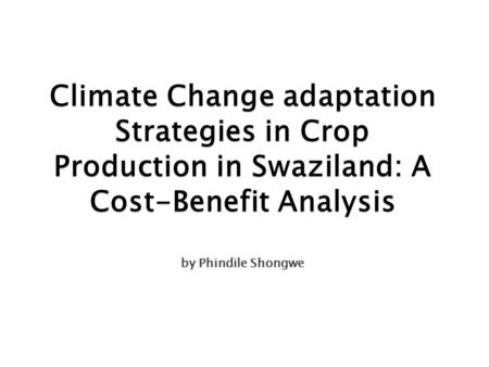 Climate Change adaptation Strategies in Crop Production in Swaziland: A Cost-Benefit Analysis by Phindile Shongwe.
