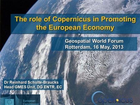 1 Dr Reinhard Schulte-Braucks Head GMES Unit, DG ENTR, EC The role of Copernicus in Promoting the European Economy Geospatial World Forum Rotterdam, 16.