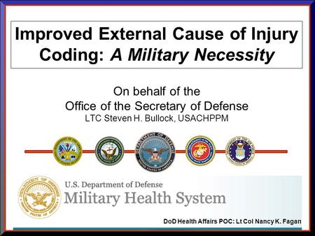 Improved External Cause of Injury Coding: A Military Necessity On behalf of the Office of the Secretary of Defense LTC Steven H. Bullock, USACHPPM DoD.
