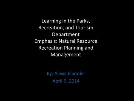 Learning in the Parks, Recreation, and Tourism Department Emphasis: Natural Resource Recreation Planning and Management By: Alexis Elbrader April 9, 2014.