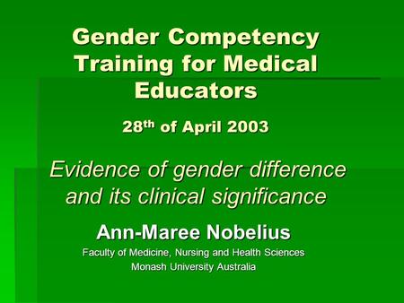 Gender Competency Training for Medical Educators 28 th of April 2003 Evidence of gender difference and its clinical significance Ann-Maree Nobelius Faculty.
