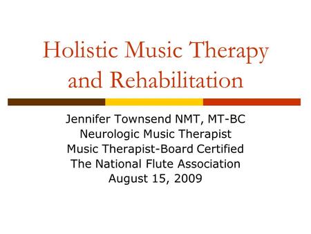 Holistic Music Therapy and Rehabilitation Jennifer Townsend NMT, MT-BC Neurologic Music Therapist Music Therapist-Board Certified The National Flute Association.