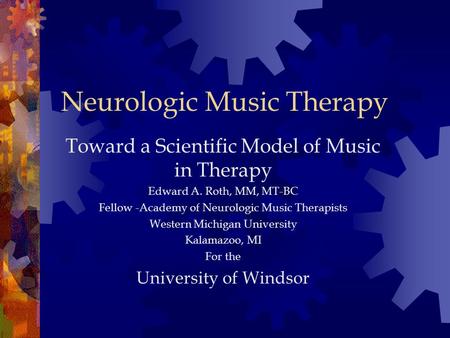 Neurologic Music Therapy Toward a Scientific Model of Music in Therapy Edward A. Roth, MM, MT-BC Fellow -Academy of Neurologic Music Therapists Western.