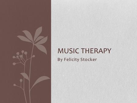 By Felicity Stocker MUSIC THERAPY. Overview Trained therapists try to break through issues and problems that people may have by working with them and.