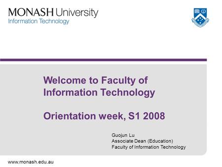 Www.monash.edu.au Welcome to Faculty of Information Technology Orientation week, S1 2008 Guojun Lu Associate Dean (Education) Faculty of Information Technology.