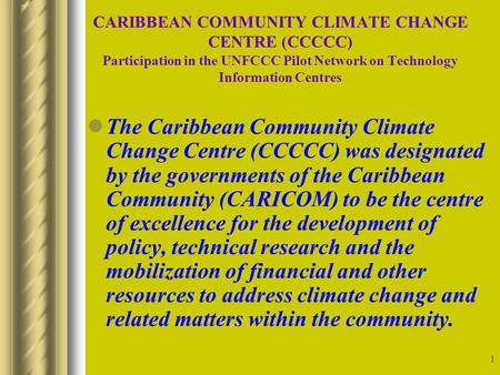 1 CARIBBEAN COMMUNITY CLIMATE CHANGE CENTRE (CCCCC) Participation in the UNFCCC Pilot Network on Technology Information Centres The Caribbean Community.