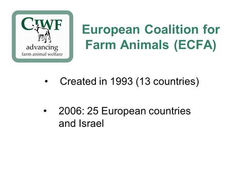 European Coalition for Farm Animals (ECFA) Created in 1993 (13 countries) 2006: 25 European countries and Israel.