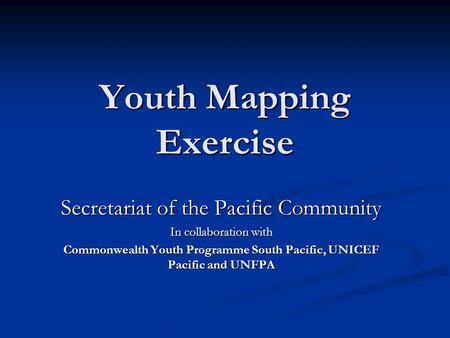 Youth Mapping Exercise Secretariat of the Pacific Community In collaboration with Commonwealth Youth Programme South Pacific, UNICEF Pacific and UNFPA.