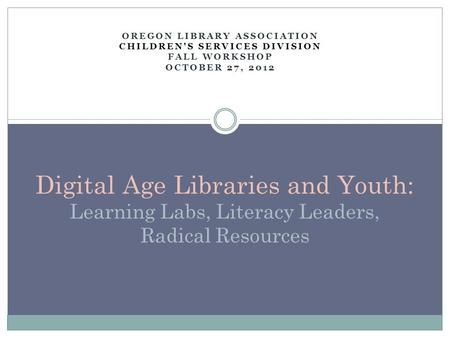 OREGON LIBRARY ASSOCIATION CHILDREN'S SERVICES DIVISION FALL WORKSHOP OCTOBER 27, 2012 Digital Age Libraries and Youth: Learning Labs, Literacy Leaders,
