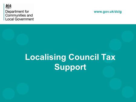 Www.gov.uk/dclg Localising Council Tax Support. Local Council Tax Support Introduction The Context Legislation The Policy Impact on Parish / Town Councils.