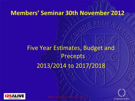 North Yorkshire Fire & Rescue Service Members’ Seminar 30th November 2012 Five Year Estimates, Budget and Precepts 2013/2014 to 2017/2018.