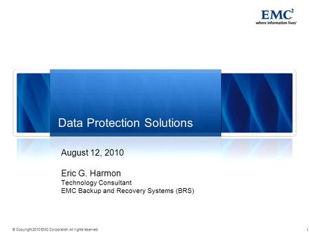 1 © Copyright 2010 EMC Corporation. All rights reserved. Data Protection Solutions August 12, 2010 Eric G. Harmon Technology Consultant EMC Backup and.