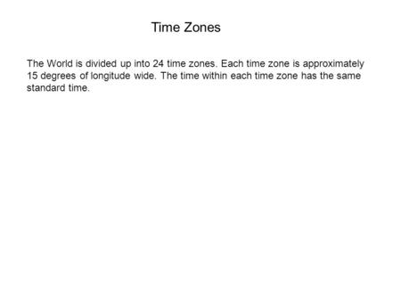 Time Zones The World is divided up into 24 time zones. Each time zone is approximately 15 degrees of longitude wide. The time within each time zone has.