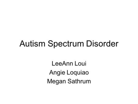 Autism Spectrum Disorder LeeAnn Loui Angie Loquiao Megan Sathrum.