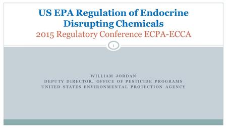 WILLIAM JORDAN DEPUTY DIRECTOR, OFFICE OF PESTICIDE PROGRAMS UNITED STATES ENVIRONMENTAL PROTECTION AGENCY US EPA Regulation of Endocrine Disrupting Chemicals.