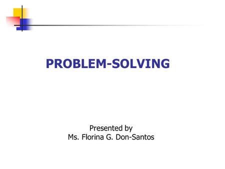 PROBLEM-SOLVING Presented by Ms. Florina G. Don-Santos.