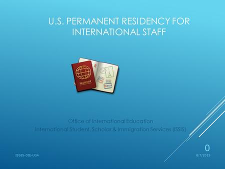 U.S. PERMANENT RESIDENCY FOR INTERNATIONAL STAFF Office of International Education International Student, Scholar & Immigration Services (ISSIS) 8/7/2015ISSIS-OIE-UGA.