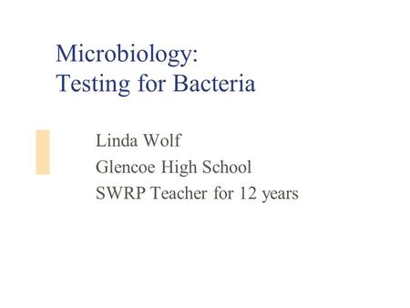 Microbiology: Testing for Bacteria Linda Wolf Glencoe High School SWRP Teacher for 12 years.