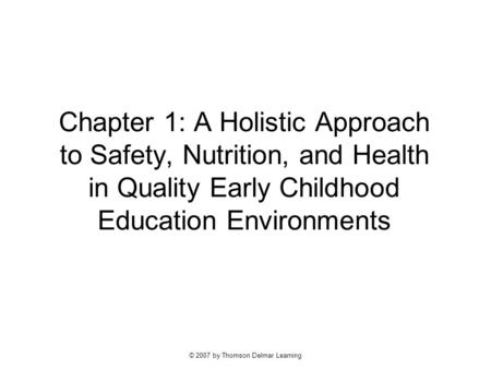 © 2007 by Thomson Delmar Learning Chapter 1: A Holistic Approach to Safety, Nutrition, and Health in Quality Early Childhood Education Environments.