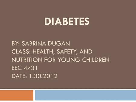BY: SABRINA DUGAN CLASS: HEALTH, SAFETY, AND NUTRITION FOR YOUNG CHILDREN EEC 4731 DATE: 1.30.2012 DIABETES.