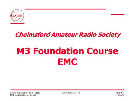 1 Chelmsford Amateur Radio Society M3 Foundation Licence Course Murray Niman G6JYBSlide Set 7 (7) EMC Chelmsford Amateur Radio Society M3 Foundation Course.