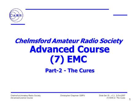 Chelmsford Amateur Radio Society Advanced Licence Course Christopher Chapman G0IPU Slide Set 19: v1.3, 2-Oct-2007 (7) EMC-2: The Cures 1 Chelmsford Amateur.