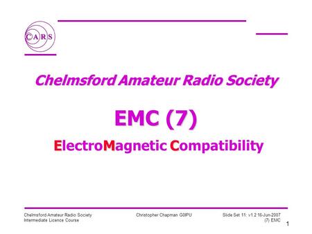 1 Chelmsford Amateur Radio Society Intermediate Licence Course Christopher Chapman G0IPU Slide Set 11: v1.2 16-Jun-2007 (7) EMC Chelmsford Amateur Radio.
