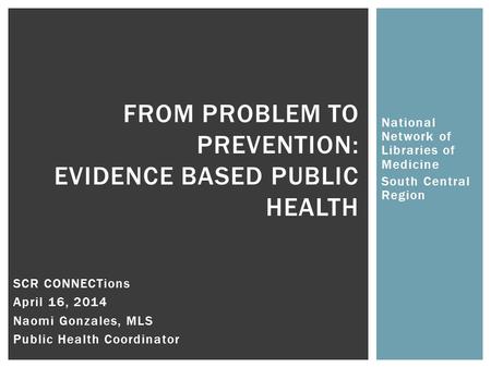 National Network of Libraries of Medicine South Central Region FROM PROBLEM TO PREVENTION: EVIDENCE BASED PUBLIC HEALTH SCR CONNECTions April 16, 2014.