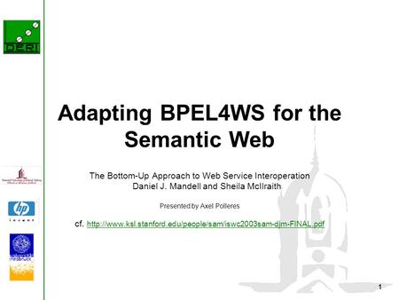 1 Adapting BPEL4WS for the Semantic Web The Bottom-Up Approach to Web Service Interoperation Daniel J. Mandell and Sheila McIlraith Presented by Axel Polleres.