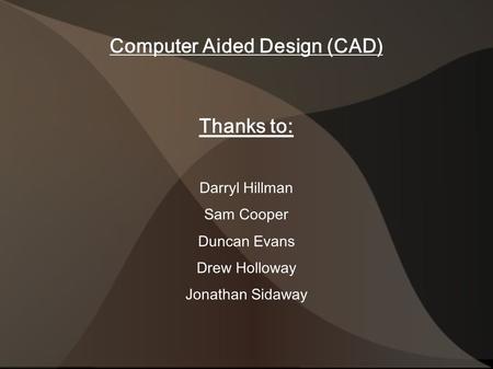 Computer Aided Design (CAD) Thanks to: Darryl Hillman Sam Cooper Duncan Evans Drew Holloway Jonathan Sidaway.