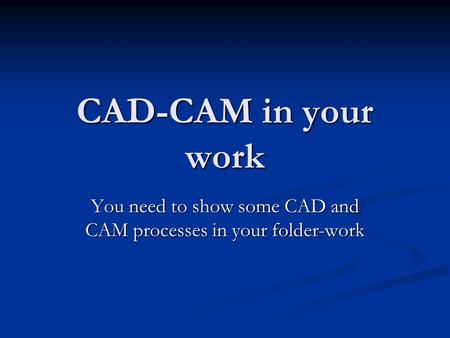 CAD-CAM in your work You need to show some CAD and CAM processes in your folder-work.