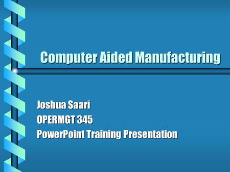 Computer Aided Manufacturing Joshua Saari OPERMGT 345 PowerPoint Training Presentation.