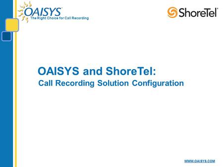 The Right Choice for Call Recording WWW.OAISYS.COM OAISYS and ShoreTel: Call Recording Solution Configuration.