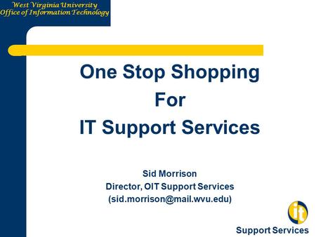 West Virginia University Office of Information Technology Support Services One Stop Shopping For IT Support Services Sid Morrison Director, OIT Support.