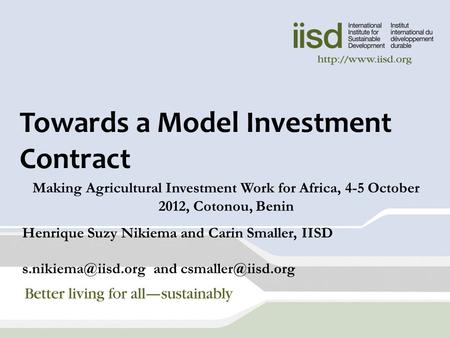 Towards a Model Investment Contract Making Agricultural Investment Work for Africa, 4-5 October 2012, Cotonou, Benin Henrique Suzy Nikiema and Carin Smaller,