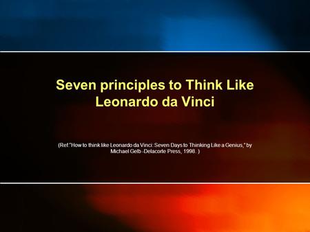 Seven principles to Think Like Leonardo da Vinci (Ref:“How to think like Leonardo da Vinci: Seven Days to Thinking Like a Genius,” by Michael Gelb -Delacorte.