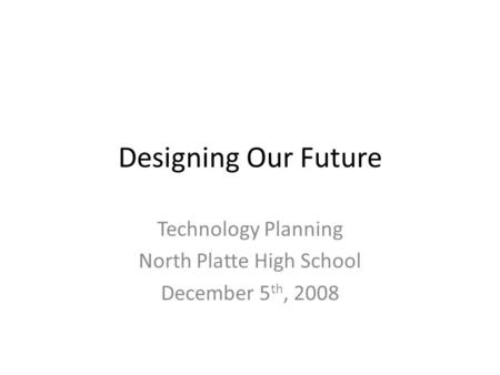 Designing Our Future Technology Planning North Platte High School December 5 th, 2008.