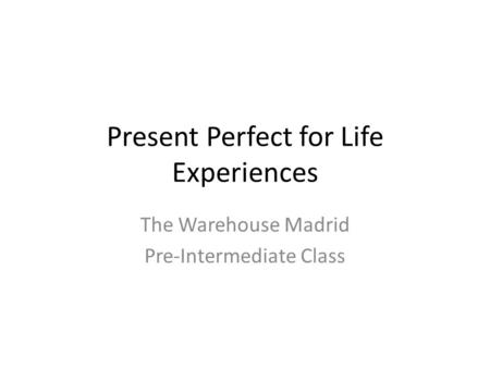 Present Perfect for Life Experiences The Warehouse Madrid Pre-Intermediate Class.