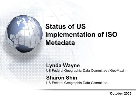 Status of US Implementation of ISO Metadata October 2005 Lynda Wayne US Federal Geographic Data Committee / GeoMaxim Sharon Shin US Federal Geographic.