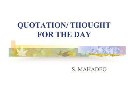 QUOTATION/ THOUGHT FOR THE DAY S. MAHADEO. WHAT IS A QUOTATION? An expression or saying Provides inspiration Invokes philosophical or rational thought.