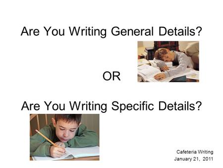 Are You Writing General Details? OR Are You Writing Specific Details? Cafeteria Writing January 21, 2011.