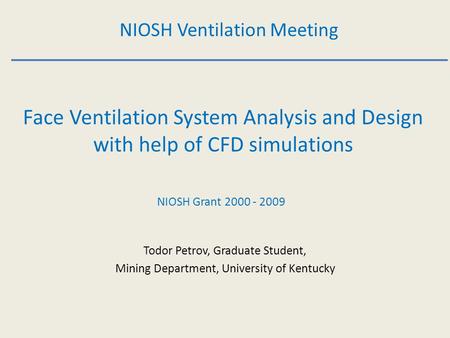 Face Ventilation System Analysis and Design with help of CFD simulations NIOSH Ventilation Meeting Todor Petrov, Graduate Student, Mining Department, University.