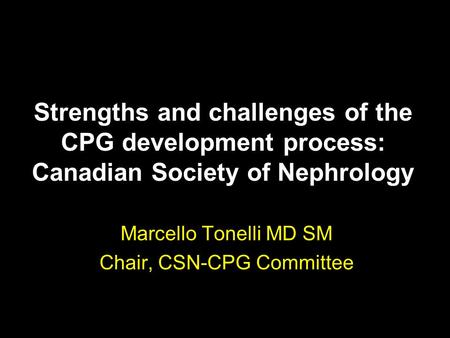 Strengths and challenges of the CPG development process: Canadian Society of Nephrology Marcello Tonelli MD SM Chair, CSN-CPG Committee.